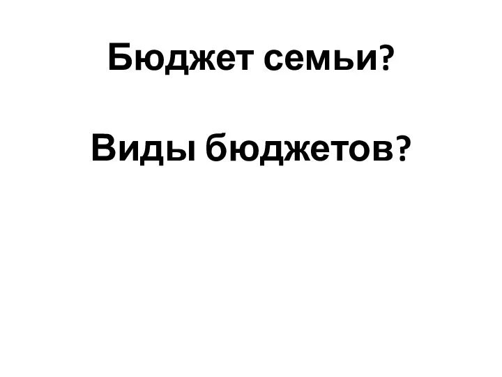 Бюджет семьи? Виды бюджетов?