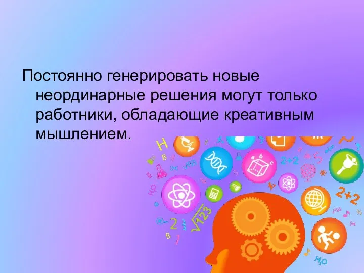 Постоянно генерировать новые неординарные решения могут только работники, обладающие креативным мышлением.