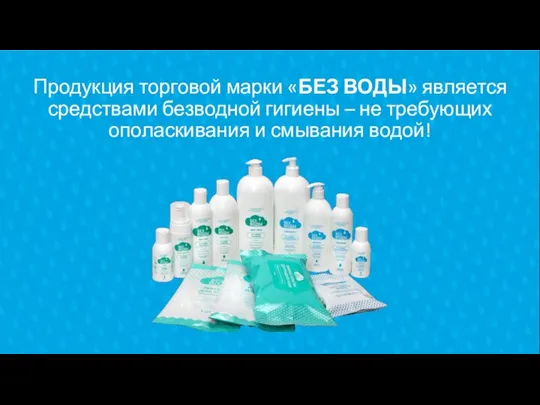 Продукция торговой марки «БЕЗ ВОДЫ» является средствами безводной гигиены – не требующих ополаскивания и смывания водой!