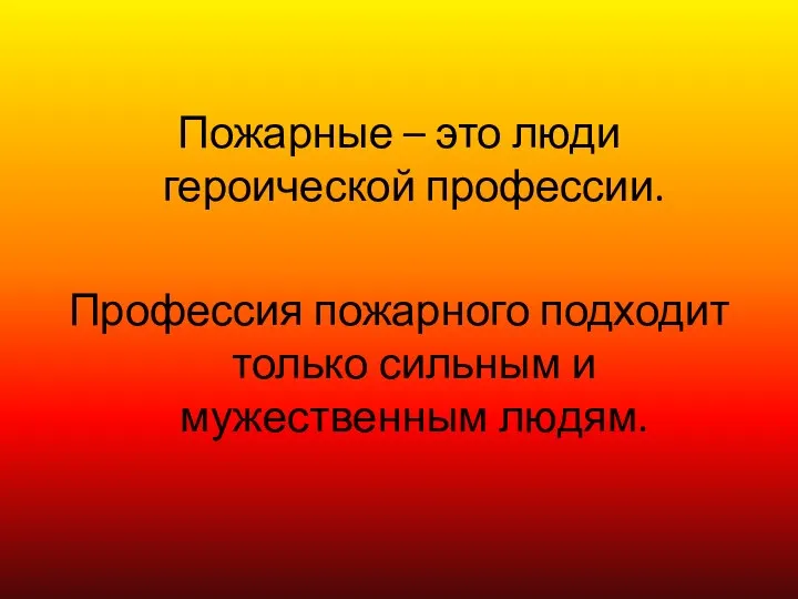 Пожарные – это люди героической профессии. Профессия пожарного подходит только сильным и мужественным людям.