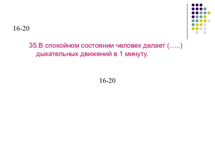 16-20 35.В спокойном состоянии человек делает (…..) дыхательных движений в 1 минуту. 16-20