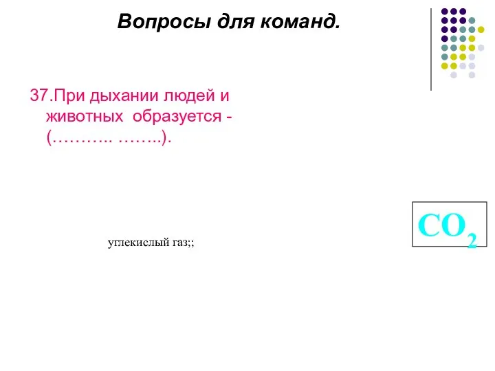 Вопросы для команд. 37.При дыхании людей и животных образуется - (……….. ……..). углекислый газ;; СО2