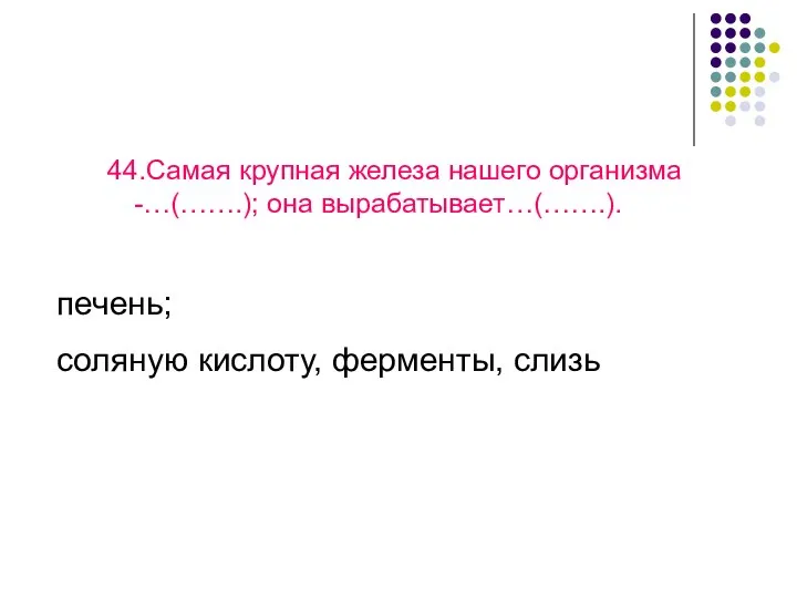 44.Самая крупная железа нашего организма -…(…….); она вырабатывает…(…….). печень; соляную кислоту, ферменты, слизь