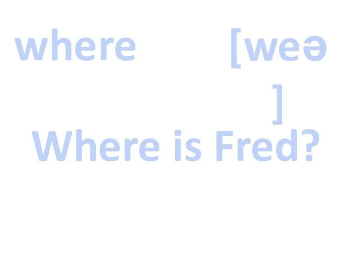 where [weə] Where is Fred?