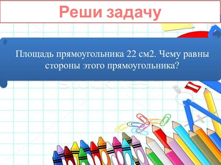 Реши задачу Площадь прямоугольника 22 см2. Чему равны стороны этого прямоугольника?