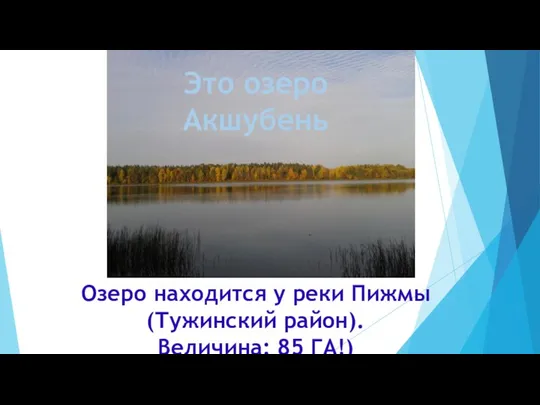 Это озеро Акшубень Озеро находится у реки Пижмы (Тужинский район). Величина: 85 ГА!)