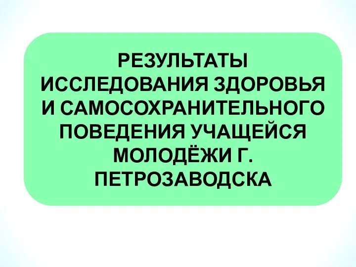 РЕЗУЛЬТАТЫ ИССЛЕДОВАНИЯ ЗДОРОВЬЯ И САМОСОХРАНИТЕЛЬНОГО ПОВЕДЕНИЯ УЧАЩЕЙСЯ МОЛОДЁЖИ Г. ПЕТРОЗАВОДСКА