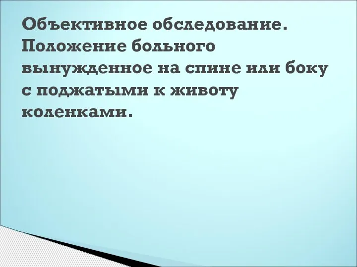 Объективное обследование. Положение больного вынужденное на спине или боку с поджатыми к животу коленками.