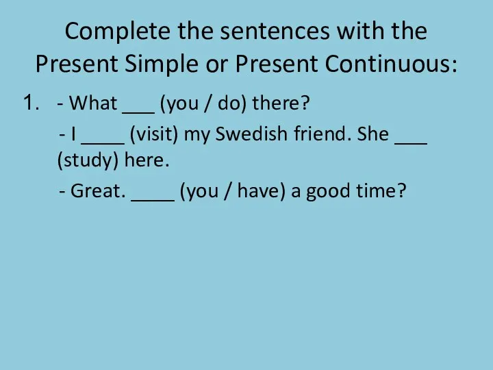Complete the sentences with the Present Simple or Present Continuous: - What