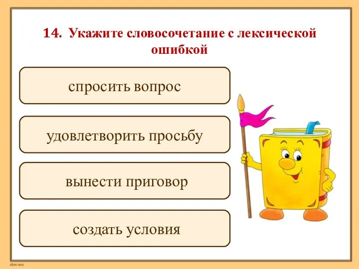 14. Укажите словосочетание с лексической ошибкой спросить вопрос удовлетворить просьбу вынести приговор создать условия