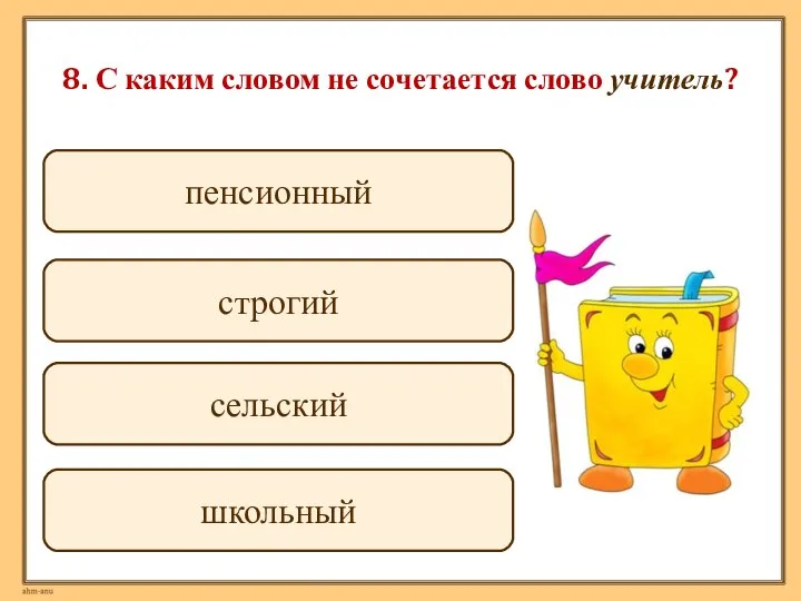 8. С каким словом не сочетается слово учитель? пенсионный строгий сельский школьный