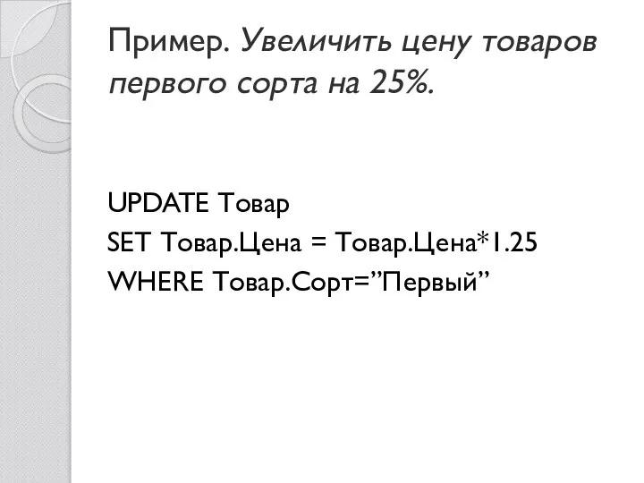 Пример. Увеличить цену товаров первого сорта на 25%. UPDATE Товар SET Товар.Цена = Товар.Цена*1.25 WHERE Товар.Сорт=”Первый”