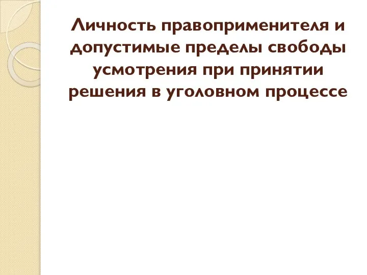 Личность правоприменителя и допустимые пределы свободы усмотрения при принятии решения в уголовном процессе