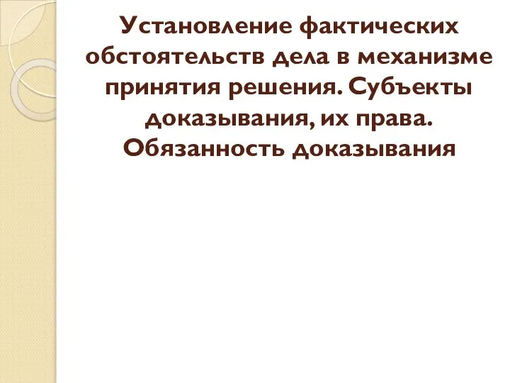 Установление фактических обстоятельств дела в механизме принятия решения. Субъекты доказывания, их права. Обязанность доказывания