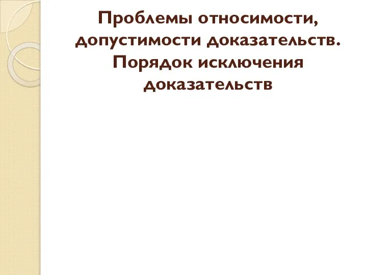 Проблемы относимости, допустимости доказательств. Порядок исключения доказательств