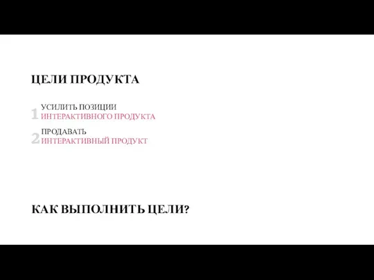 2 ЦЕЛИ ПРОДУКТА 1 УСИЛИТЬ ПОЗИЦИИ ИНТЕРАКТИВНОГО ПРОДУКТА ПРОДАВАТЬ ИНТЕРАКТИВНЫЙ ПРОДУКТ КАК ВЫПОЛНИТЬ ЦЕЛИ?