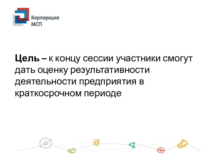 Цель – к концу сессии участники смогут дать оценку результативности деятельности предприятия в краткосрочном периоде