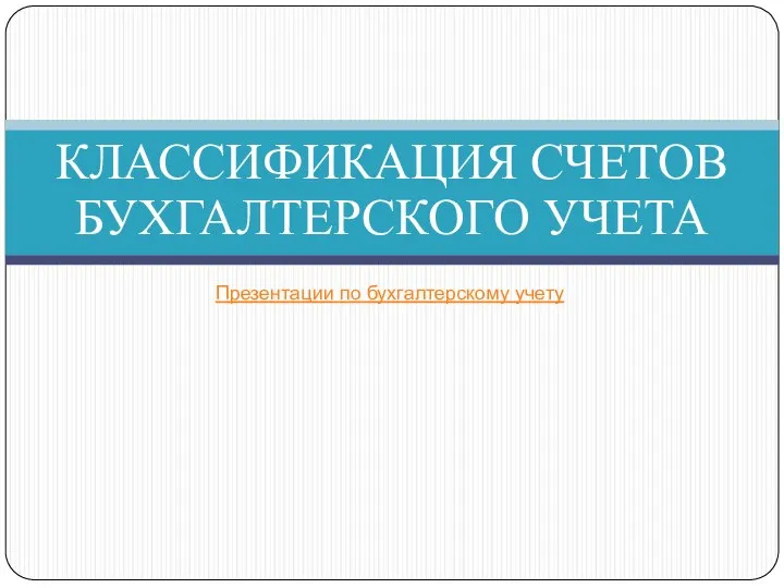 КЛАССИФИКАЦИЯ СЧЕТОВ БУХГАЛТЕРСКОГО УЧЕТА Презентации по бухгалтерскому учету