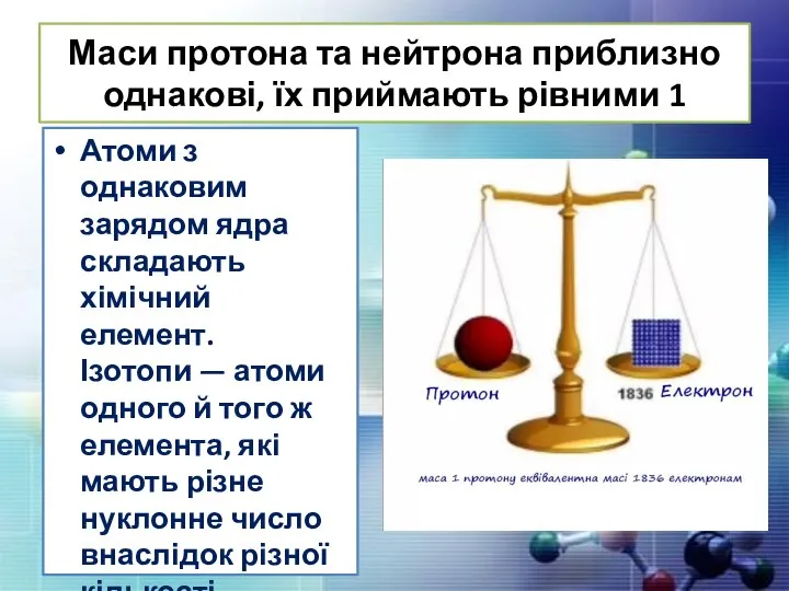 Маси протона та нейтрона приблизно однакові, їх приймають рівними 1 Атоми з