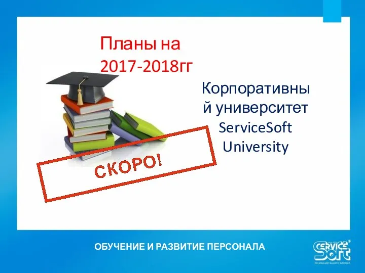 ОБУЧЕНИЕ И РАЗВИТИЕ ПЕРСОНАЛА Корпоративный университет ServiceSoft University Планы на 2017-2018гг