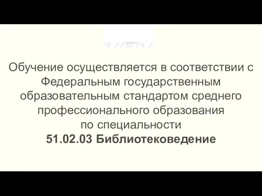 Обучение осуществляется в соответствии с Федеральным государственным образовательным стандартом среднего профессионального образования по специальности 51.02.03 Библиотековедение