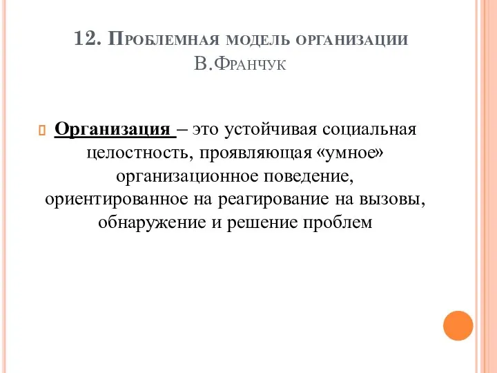 12. Проблемная модель организации В.Франчук Организация – это устойчивая социальная целостность, проявляющая