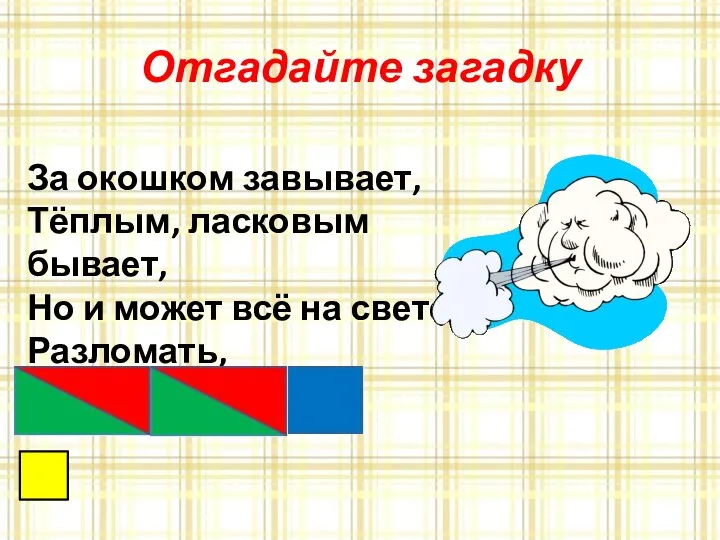 Отгадайте загадку За окошком завывает, Тёплым, ласковым бывает, Но и может всё на свете Разломать, разрушить...