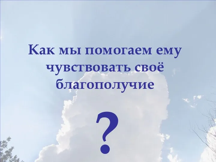 Как мы помогаем ему чувствовать своё благополучие ?