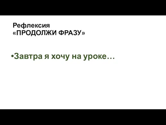 Рефлексия «ПРОДОЛЖИ ФРАЗУ» Завтра я хочу на уроке…