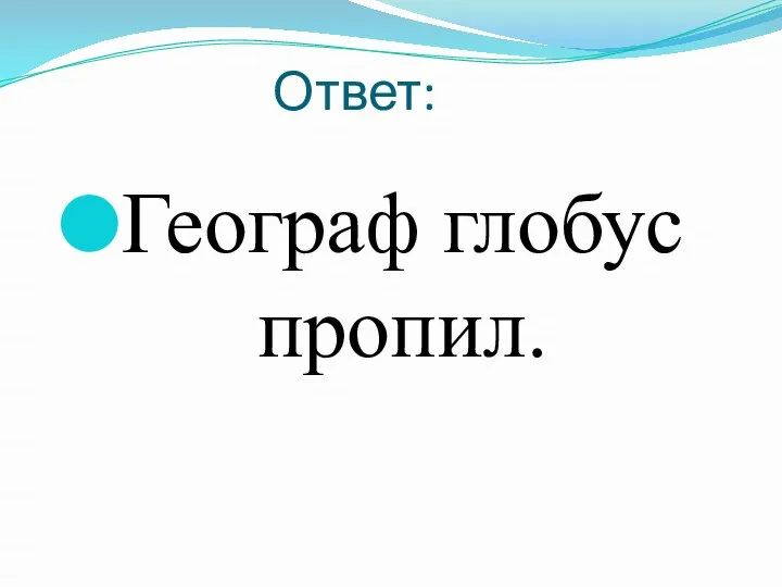 Ответ: Географ глобус пропил.