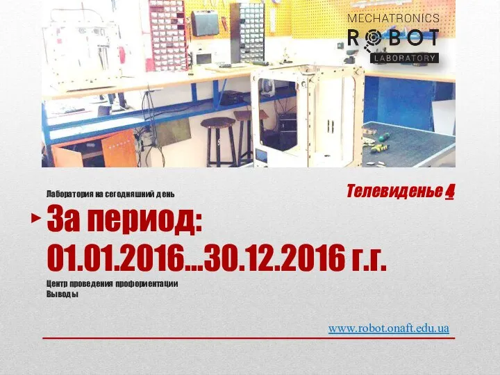 www.robot.onaft.edu.ua Лаборатория на сегодняшний день За период: 01.01.2016…30.12.2016 г.г. Центр проведения профориентации Выводы Телевиденье 4