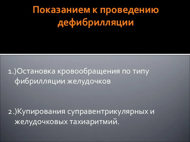 Показанием к проведению дефибрилляции 1.)Остановка кровообращения по типу фибрилляции желудочков 2.)Купирования суправентрикулярных и желудочковых тахиаритмий.