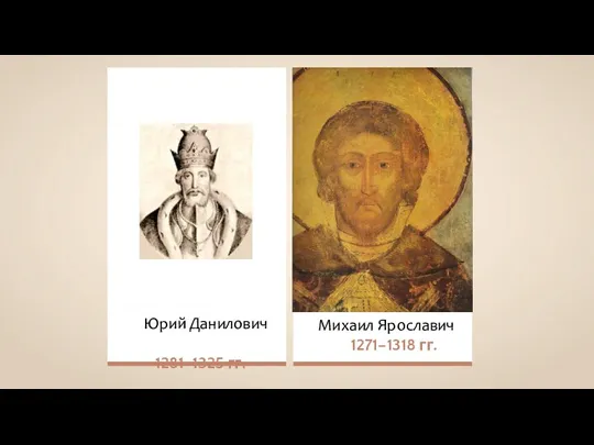 Юрий Данилович 1281–1325 гг. Михаил Ярославич 1271–1318 гг.
