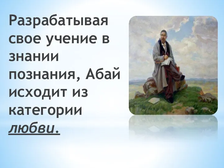 Разрабатывая свое учение в знании познания, Абай исходит из категории любви.