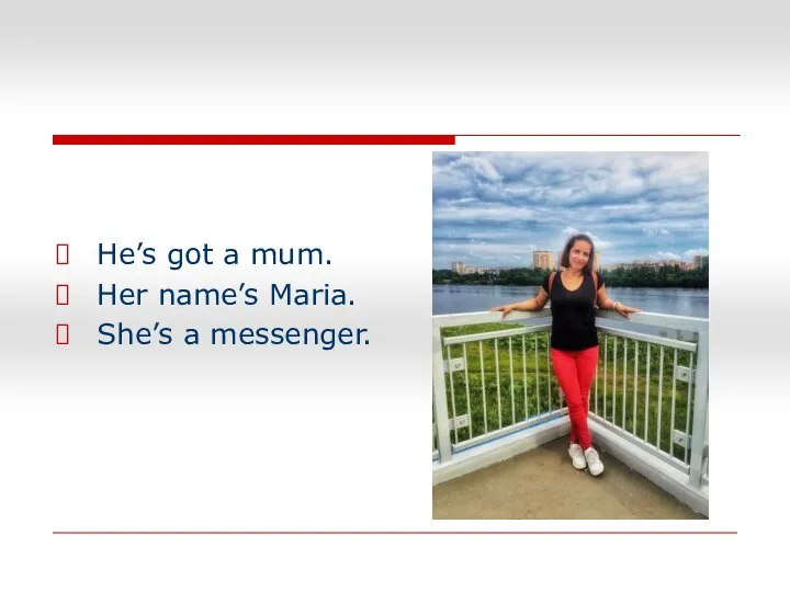 He’s got a mum. Her name’s Maria. She’s a messenger.