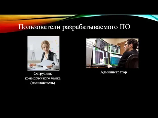 Пользователи разрабатываемого ПО Администратор Сотрудник коммерческого банка (пользователь)