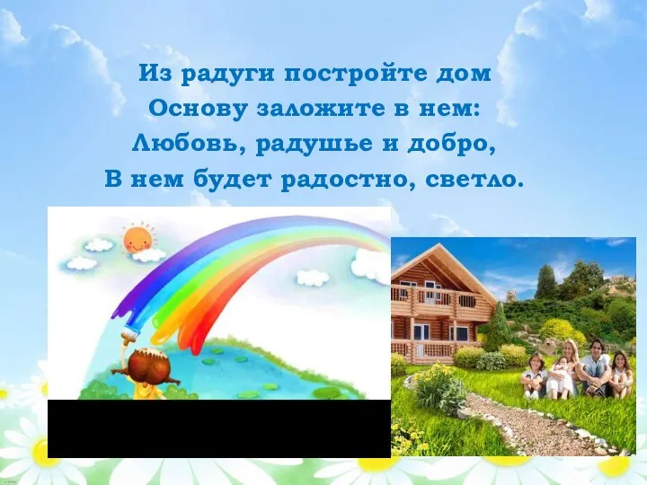 Из радуги постройте дом Основу заложите в нем: Любовь, радушье и добро,