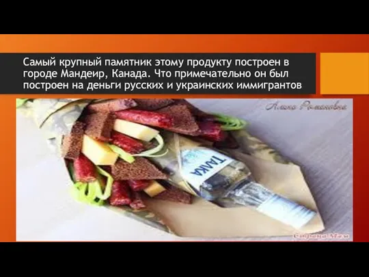 Самый крупный памятник этому продукту построен в городе Мандеир, Канада. Что примечательно