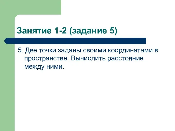 Занятие 1-2 (задание 5) 5. Две точки заданы своими координатами в пространстве. Вычислить расстояние между ними.