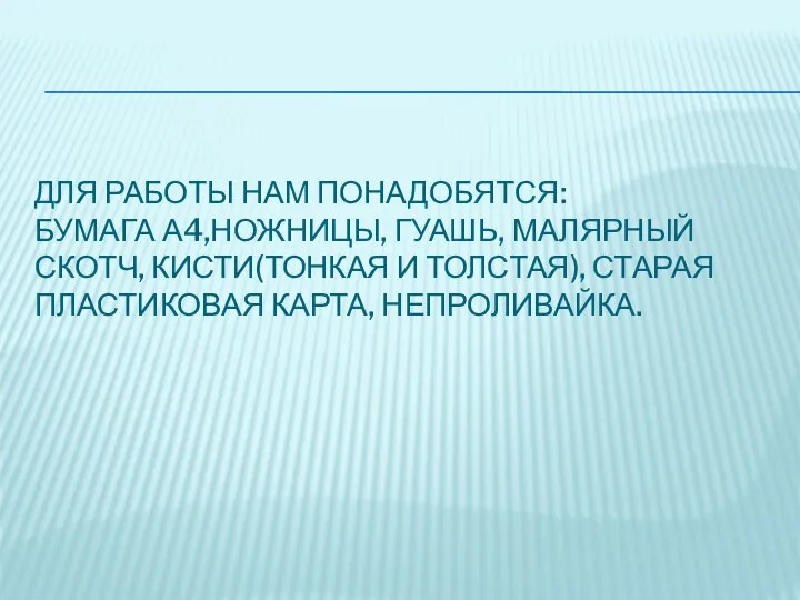 ДЛЯ РАБОТЫ НАМ ПОНАДОБЯТСЯ: БУМАГА А4,НОЖНИЦЫ, ГУАШЬ, МАЛЯРНЫЙ СКОТЧ, КИСТИ(ТОНКАЯ И ТОЛСТАЯ), СТАРАЯ ПЛАСТИКОВАЯ КАРТА, НЕПРОЛИВАЙКА.