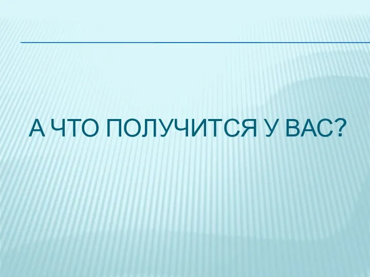 А ЧТО ПОЛУЧИТСЯ У ВАС?