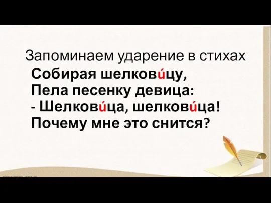 Запоминаем ударение в стихах Собирая шелковúцу, Пела песенку девица: - Шелковúца, шелковúца! Почему мне это снится?