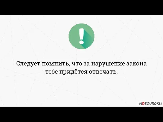 Следует помнить, что за нарушение закона тебе придётся отвечать.