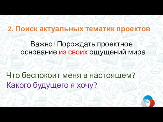 2. Поиск актуальных тематик проектов Важно! Порождать проектное основание из своих ощущений