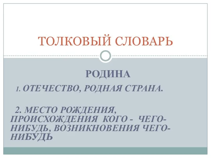 РОДИНА 1. ОТЕЧЕСТВО, РОДНАЯ СТРАНА. 2. МЕСТО РОЖДЕНИЯ, ПРОИСХОЖДЕНИЯ КОГО - ЧЕГО-НИБУДЬ, ВОЗНИКНОВЕНИЯ ЧЕГО-НИБУДЬ ТОЛКОВЫЙ СЛОВАРЬ