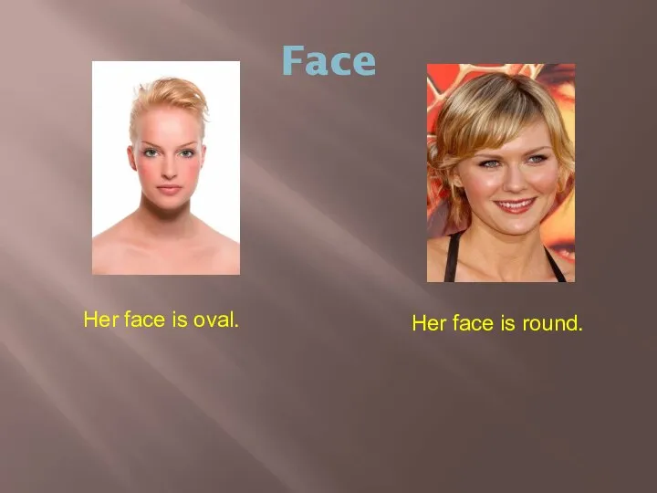 Face Her face is oval. Her face is round.