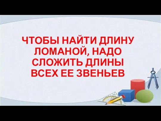 ЧТОБЫ НАЙТИ ДЛИНУ ЛОМАНОЙ, НАДО СЛОЖИТЬ ДЛИНЫ ВСЕХ ЕЕ ЗВЕНЬЕВ