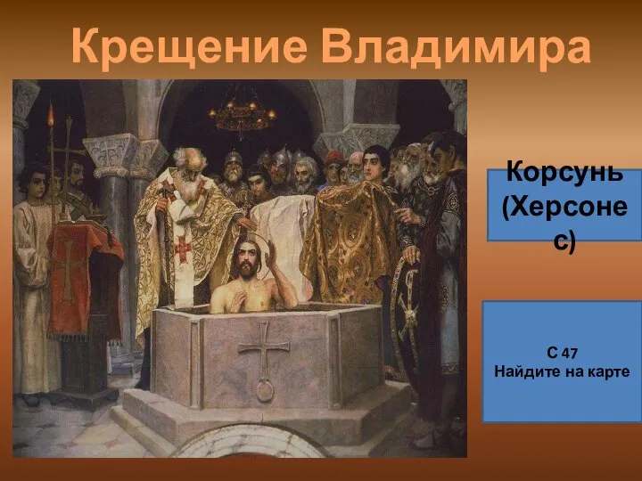 Крещение Владимира 988 г. Корсунь (Херсонес) С 47 Найдите на карте