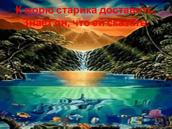 К морю старика доставить, Знает он, что ей сказать.