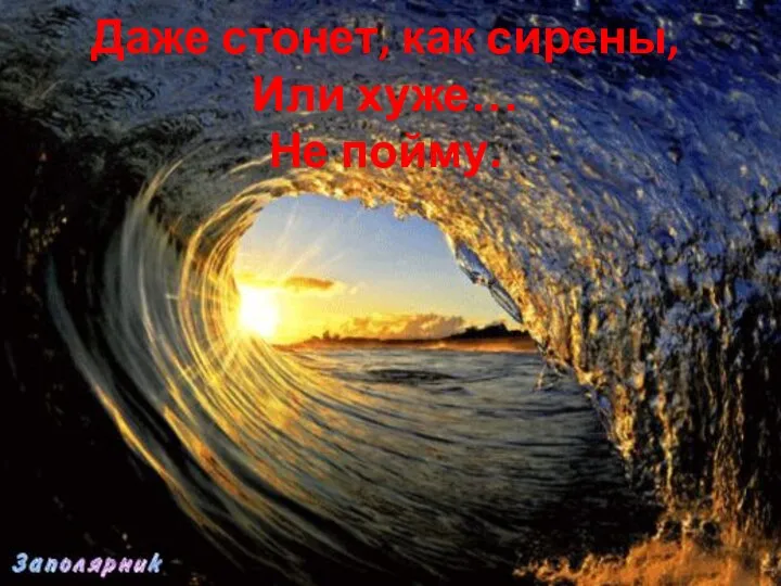 Даже стонет, как сирены, Или хуже… Не пойму.